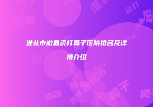 淮北市微晶瓷打鼻子医院排名及详情介绍