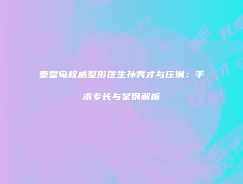 秦皇岛权威整形医生孙秀才与庄琳：手术专长与案例解析