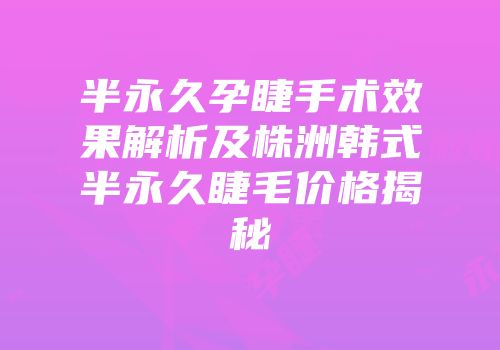 半永久孕睫手术效果解析及株洲韩式半永久睫毛价格揭秘