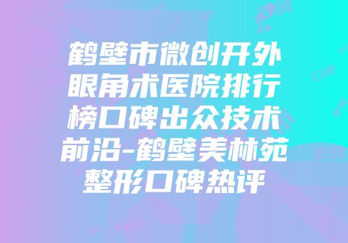 鹤壁市微创开外眼角术医院排行榜口碑出众技术前沿-鹤壁美林苑整形口碑热评