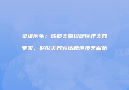 梁雄医生：成都美熹国际医疗美容专家，整形美容领域精湛技艺解析