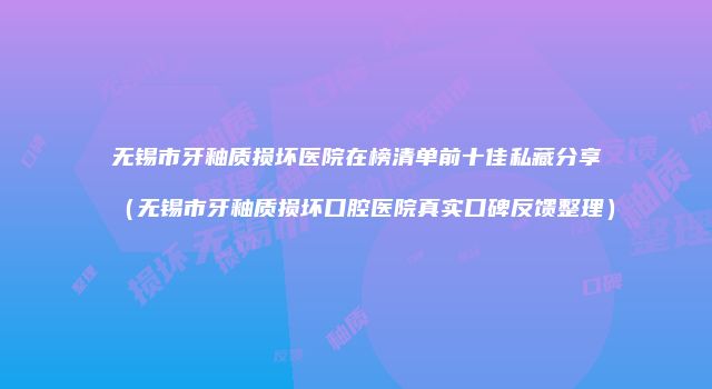 无锡市牙釉质损坏医院在榜清单前十佳私藏分享（无锡市牙釉质损坏口腔医院真实口碑反馈整理）