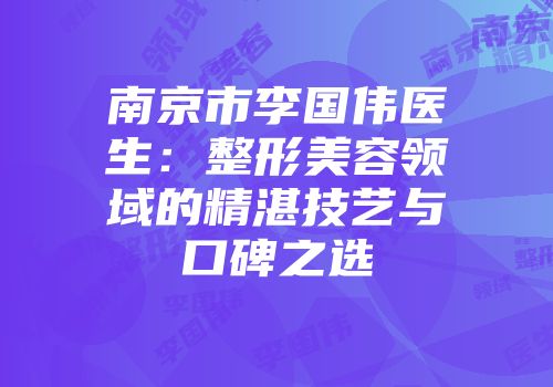 南京市李国伟医生：整形美容领域的精湛技艺与口碑之选