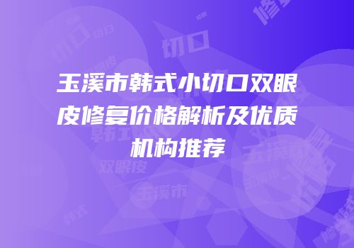 玉溪市韩式小切口双眼皮修复价格解析及优质机构推荐