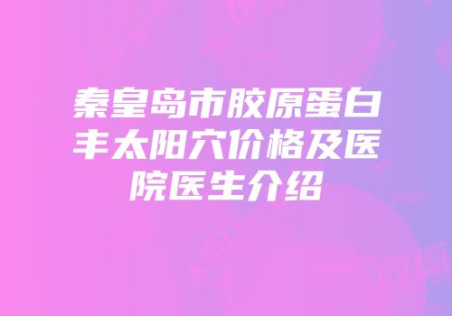 秦皇岛市胶原蛋白丰太阳穴价格及医院医生介绍
