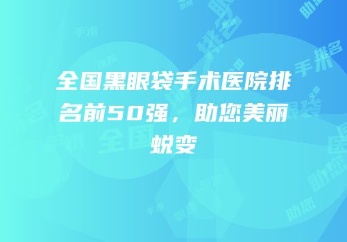 全国黑眼袋手术医院排名前50强，助您美丽蜕变