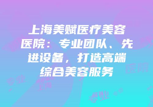 上海美赋医疗美容医院：专业团队、先进设备，打造高端综合美容服务