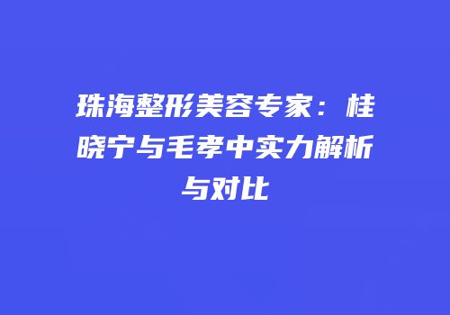 珠海整形美容专家：桂晓宁与毛孝中实力解析与对比