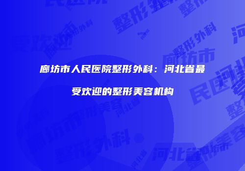 廊坊市人民医院整形外科：河北省最受欢迎的整形美容机构