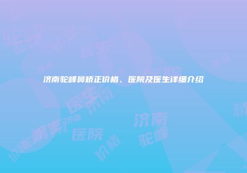 济南驼峰鼻矫正价格、医院及医生详细介绍