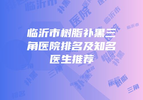 临沂市树脂补黑三角医院排名及知名医生推荐