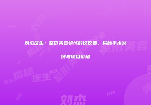 刘杰医生：整形美容领域的佼佼者，揭秘手术案例与项目价格