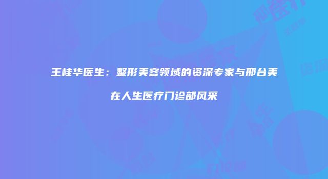 王桂华医生：整形美容领域的资深专家与邢台美在人生医疗门诊部风采