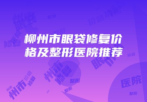 柳州市眼袋修复价格及整形医院推荐