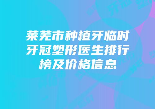 莱芜市种植牙临时牙冠塑形医生排行榜及价格信息