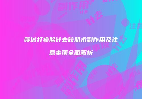 聊城打瘦脸针去咬肌术副作用及注意事项全面解析