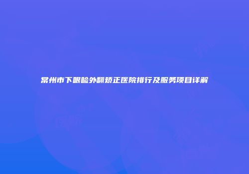 常州市下眼睑外翻矫正医院排行及服务项目详解