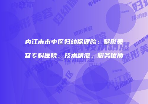 内江市市中区妇幼保健院：整形美容专科医院，技术精湛，服务优质