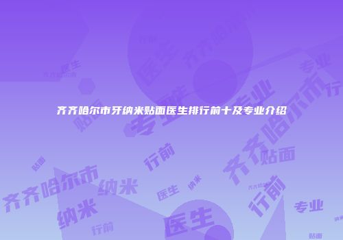 齐齐哈尔市牙纳米贴面医生排行前十及专业介绍