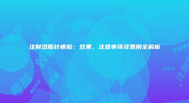 注射溶脂针瘦脸：效果、注意事项及费用全解析