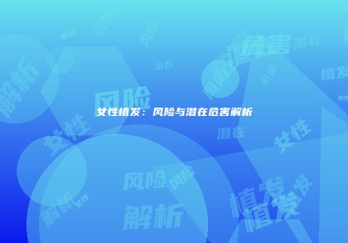女性植发：风险与潜在危害解析