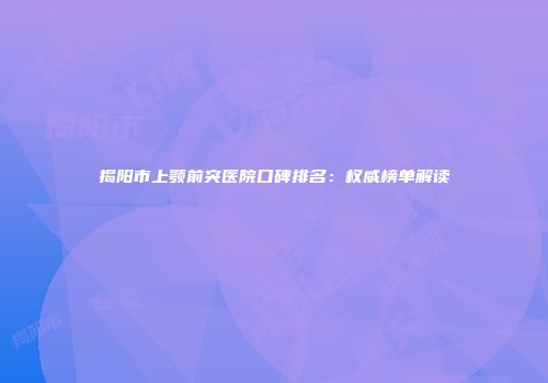 揭阳市上颚前突医院口碑排名：权威榜单解读
