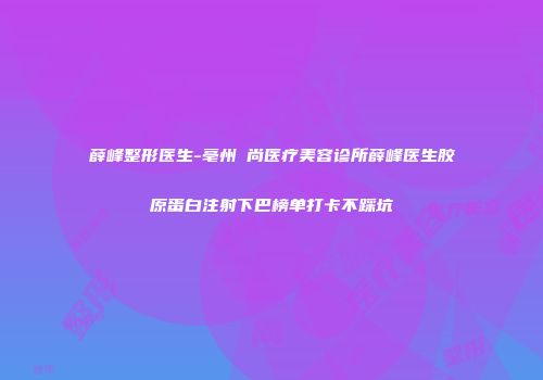 薛峰整形医生-亳州洢尚医疗美容诊所薛峰医生胶原蛋白注射下巴榜单打卡不踩坑