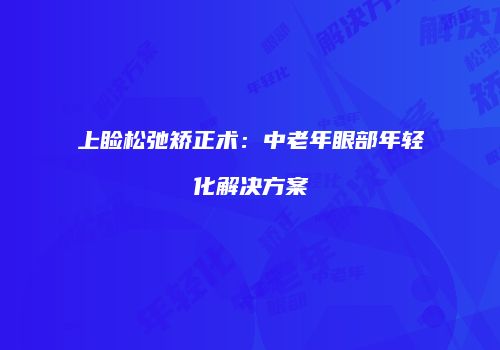 上睑松弛矫正术：中老年眼部年轻化解决方案