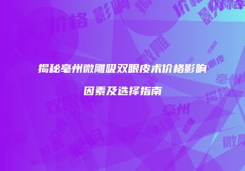 揭秘亳州微雕吸双眼皮术价格影响因素及选择指南