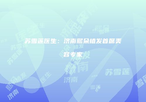 苏雪莲医生：济南熙朵植发首席美容专家