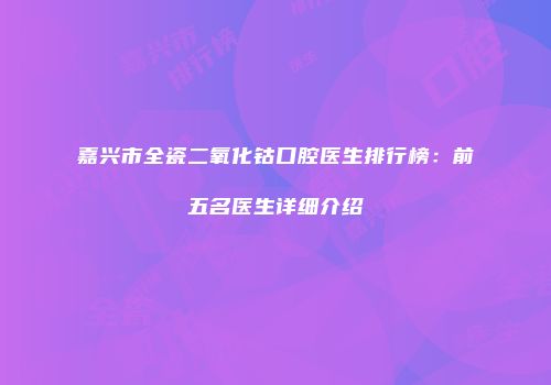 嘉兴市全瓷二氧化钴口腔医生排行榜：前五名医生详细介绍