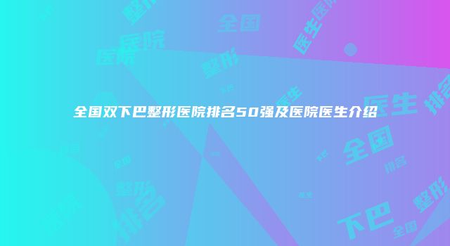 全国双下巴整形医院排名50强及医院医生介绍