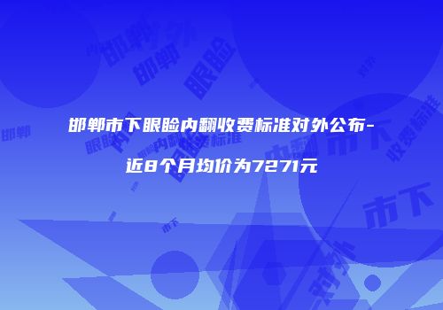 邯郸市下眼睑内翻收费标准对外公布-近8个月均价为7271元