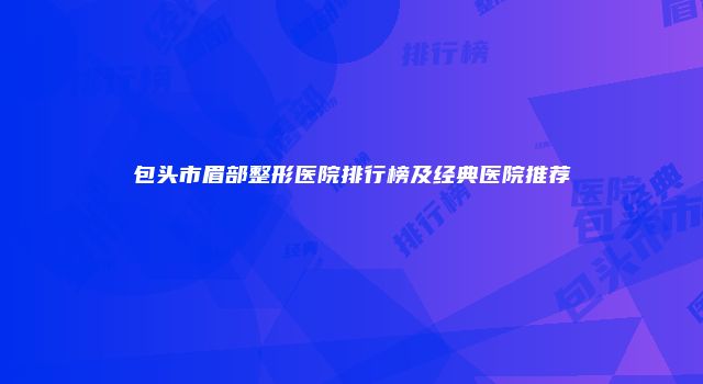 包头市眉部整形医院排行榜及经典医院推荐