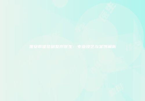 淮安市徐佳明整形医生：专业技艺与案例解析