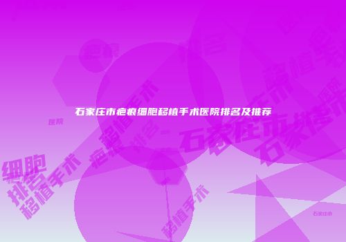 石家庄市疤痕细胞移植手术医院排名及推荐