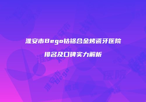 淮安市Bego钴铬合金烤瓷牙医院排名及口碑实力解析