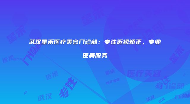 武汉星禾医疗美容门诊部：专注近视矫正，专业医美服务