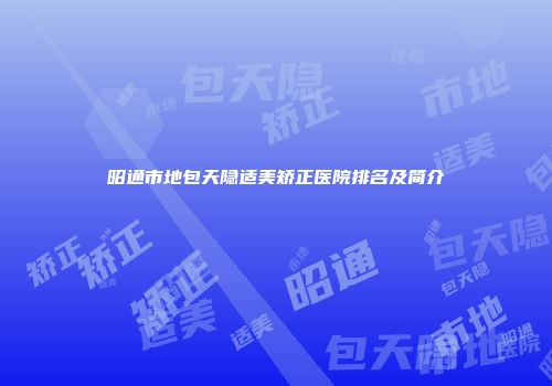 昭通市地包天隐适美矫正医院排名及简介