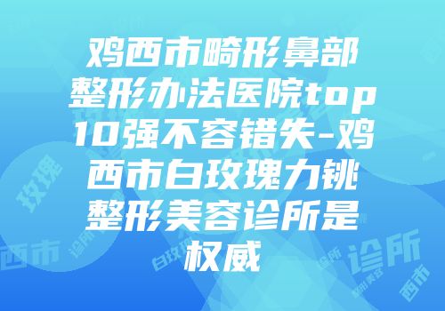 鸡西市畸形鼻部整形办法医院top10强不容错失-鸡西市白玫瑰力铫整形美容诊所是权威