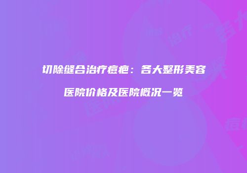 切除缝合治疗痘疤：各大整形美容医院价格及医院概况一览