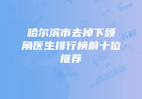 哈尔滨市去掉下颌角医生排行榜前十位推荐
