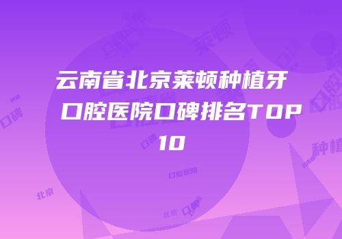 云南省北京莱顿种植牙口腔医院口碑排名TOP10