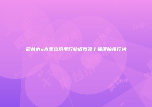 邢台市e光美容脱毛行业概览及十强医院排行榜