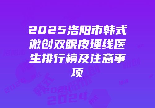 2025洛阳市韩式微创双眼皮埋线医生排行榜及注意事项