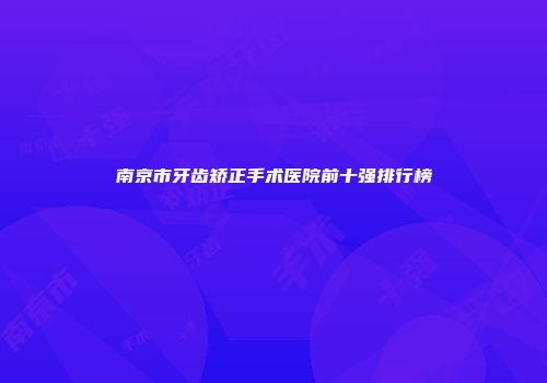 南京市牙齿矫正手术医院前十强排行榜