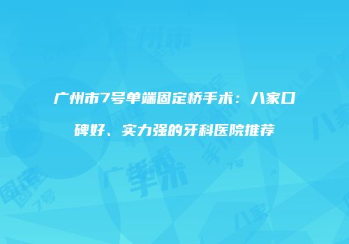 广州市7号单端固定桥手术：八家口碑好、实力强的牙科医院推荐
