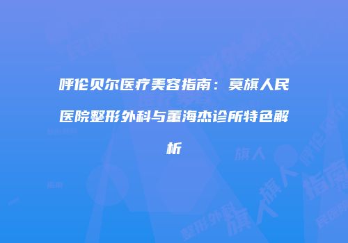 呼伦贝尔医疗美容指南：莫旗人民医院整形外科与董海杰诊所特色解析