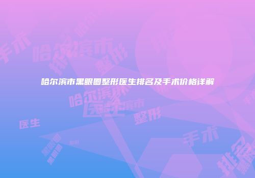 哈尔滨市黑眼圈整形医生排名及手术价格详解