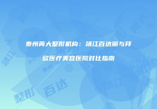 泰州两大整形机构：靖江百达丽与拜欧医疗美容医院对比指南